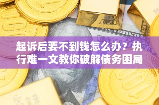 北京起诉后要不到钱怎么办？执行难一文教你破解债务困局