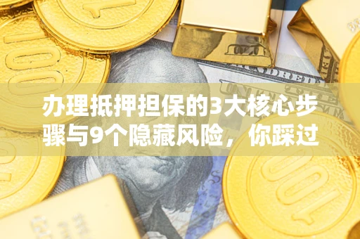 北京办理抵押担保的3大核心步骤与9个隐藏风险，你踩过哪个坑？