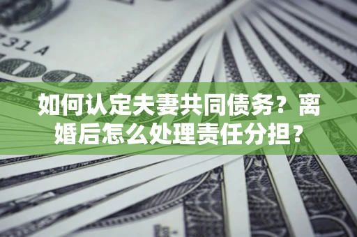 北京如何认定夫妻共同债务？离婚后怎么处理责任分担？