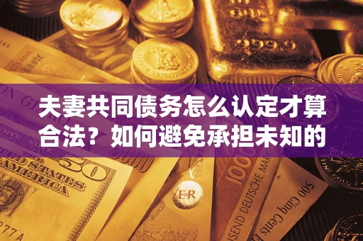 北京夫妻共同债务怎么认定才算合法？如何避免承担未知的债务风险？