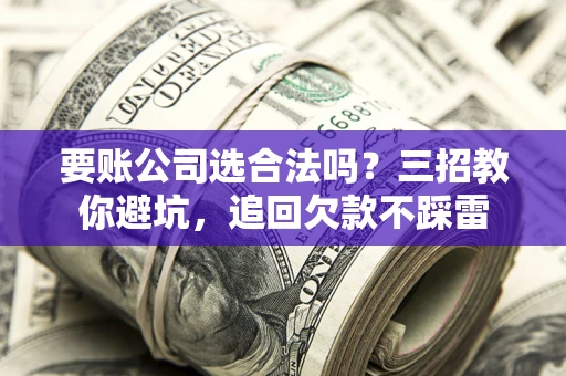 北京要账公司选合法吗？三招教你避坑，追回欠款不踩雷