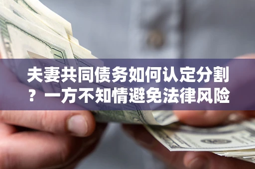 北京夫妻共同债务如何认定分割？一方不知情避免法律风险必看！